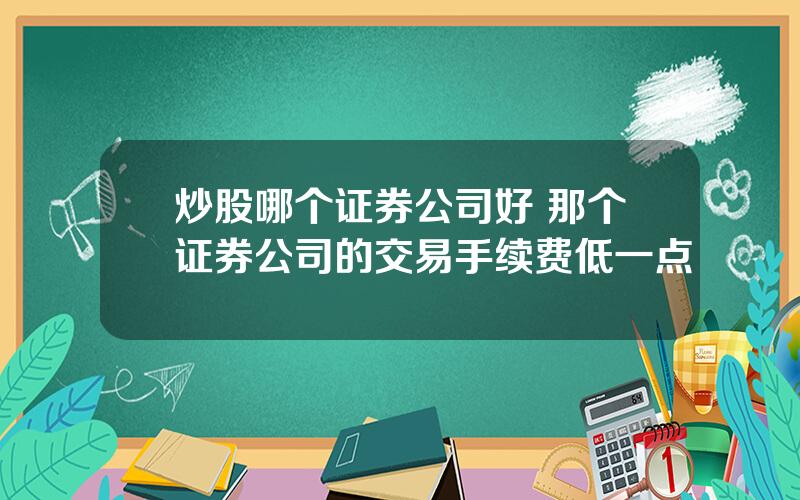 炒股哪个证券公司好 那个证券公司的交易手续费低一点